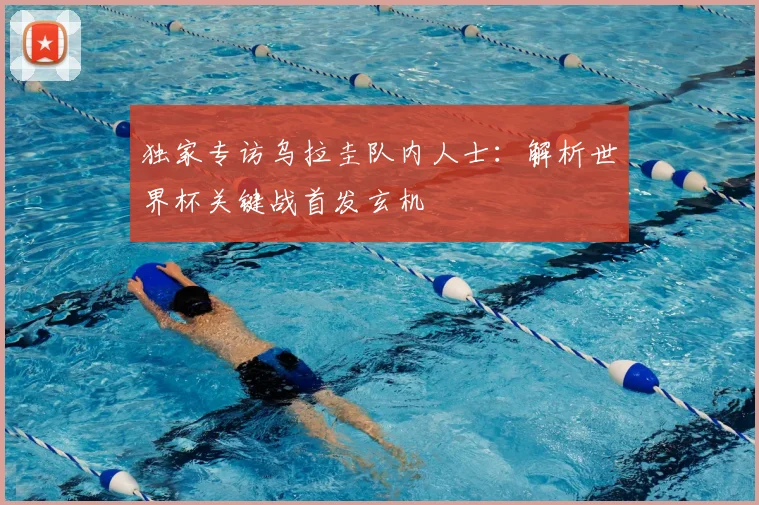 独家专访乌拉圭队内人士：解析世界杯关键战首发玄机