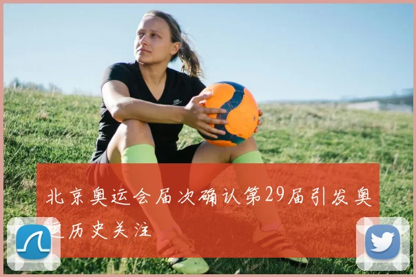北京奥运会届次确认第29届引发奥运历史关注
