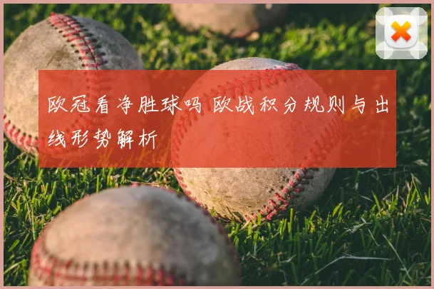 欧冠看净胜球吗 欧战积分规则与出线形势解析